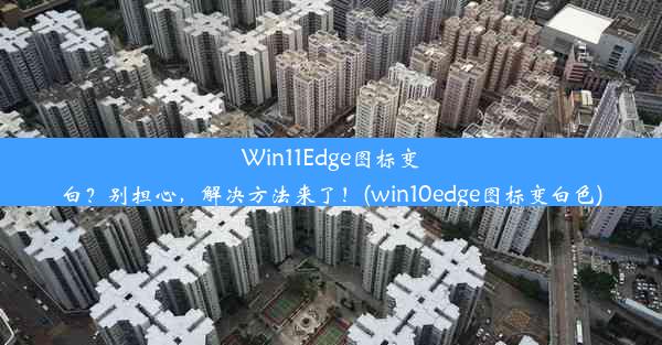 Win11Edge图标变白？别担心，解决方法来了！(win10edge图标变白色)