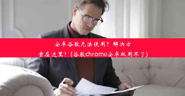 安卓谷歌无法使用？解决方案在这里！(谷歌chrome安卓版用不了)