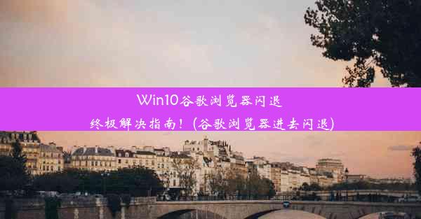 Win10谷歌浏览器闪退终极解决指南！(谷歌浏览器进去闪退)