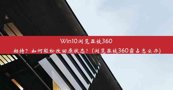 Win10浏览器被360劫持？如何轻松改回原状态！(浏览器被360霸占怎么办)