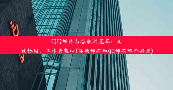 QQ邮箱与谷歌浏览器：高效协同，工作更轻松(谷歌邮箱和qq邮箱哪个好用)