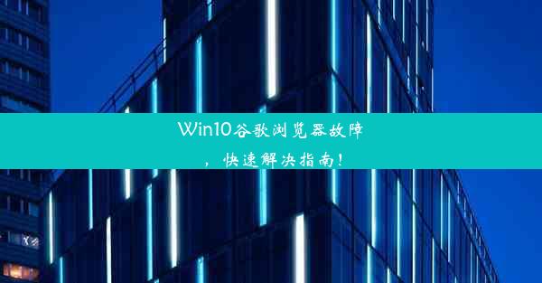 Win10谷歌浏览器故障，快速解决指南！