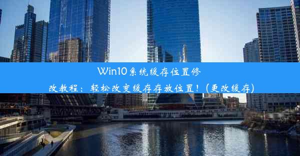 Win10系统缓存位置修改教程：轻松改变缓存存放位置！(更改缓存)