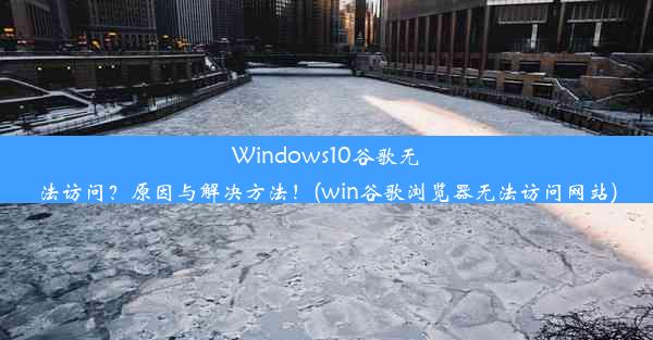 Windows10谷歌无法访问？原因与解决方法！(win谷歌浏览器无法访问网站)