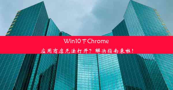 Win10下Chrome应用商店无法打开？解决指南来啦！