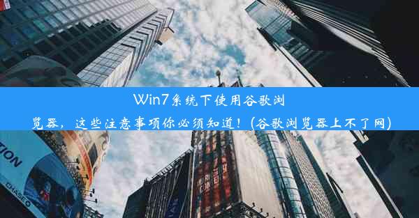 Win7系统下使用谷歌浏览器，这些注意事项你必须知道！(谷歌浏览器上不了网)