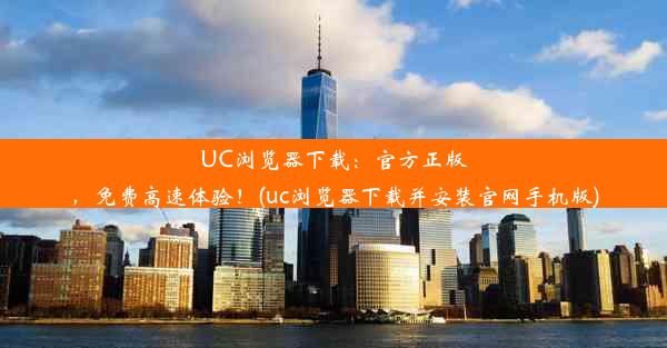 UC浏览器下载：官方正版，免费高速体验！(uc浏览器下载并安装官网手机版)