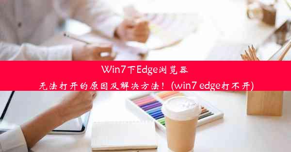 Win7下Edge浏览器无法打开的原因及解决方法！(win7 edge打不开)