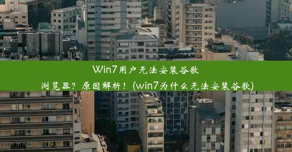 Win7用户无法安装谷歌浏览器？原因解析！(win7为什么无法安装谷歌)