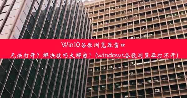 Win10谷歌浏览器窗口无法打开？解决技巧大解密！(windows谷歌浏览器打不开)