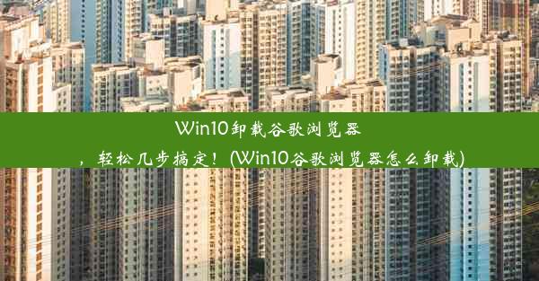 Win10卸载谷歌浏览器，轻松几步搞定！(Win10谷歌浏览器怎么卸载)