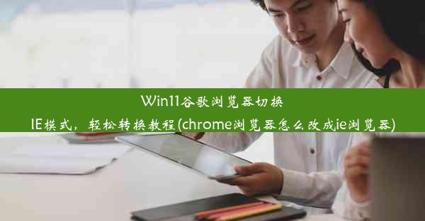 Win11谷歌浏览器切换IE模式，轻松转换教程(chrome浏览器怎么改成ie浏览器)