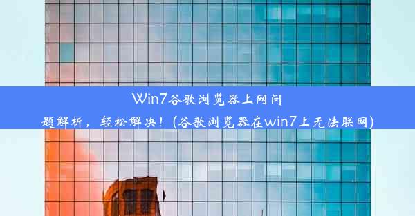 Win7谷歌浏览器上网问题解析，轻松解决！(谷歌浏览器在win7上无法联网)