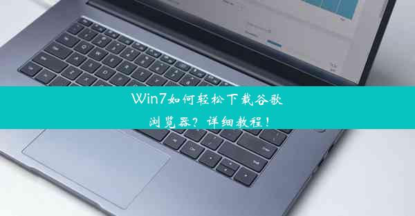 Win7如何轻松下载谷歌浏览器？详细教程！