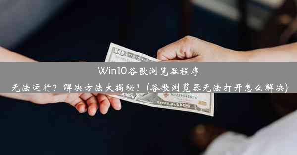 Win10谷歌浏览器程序无法运行？解决方法大揭秘！(谷歌浏览器无法打开怎么解决)