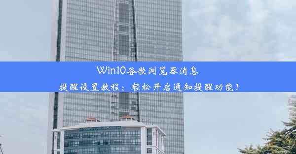 Win10谷歌浏览器消息提醒设置教程：轻松开启通知提醒功能！