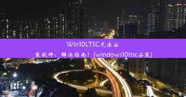 Win10LTSC无法安装软件：解决指南！(windows10ltsc安装)