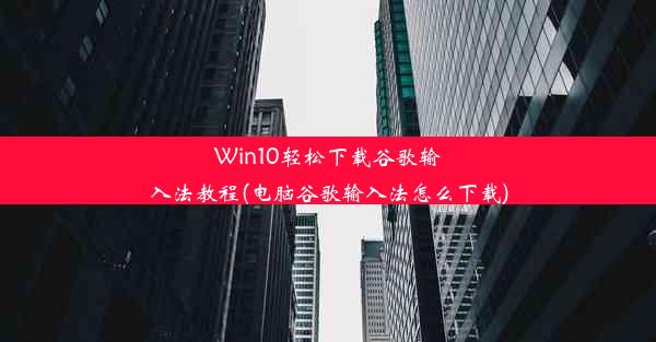 Win10轻松下载谷歌输入法教程(电脑谷歌输入法怎么下载)