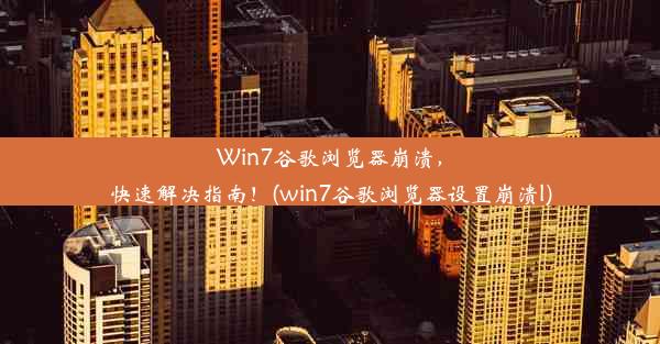 Win7谷歌浏览器崩溃，快速解决指南！(win7谷歌浏览器设置崩溃l)