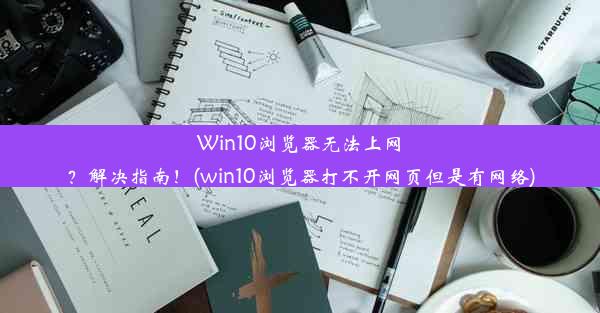 Win10浏览器无法上网？解决指南！(win10浏览器打不开网页但是有网络)