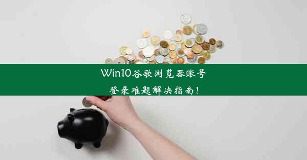 Win10谷歌浏览器账号登录难题解决指南！