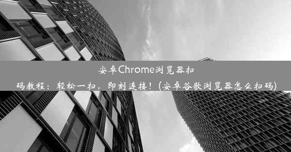 安卓Chrome浏览器扫码教程：轻松一扫，即刻连接！(安卓谷歌浏览器怎么扫码)