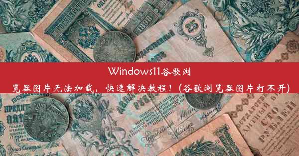 Windows11谷歌浏览器图片无法加载，快速解决教程！(谷歌浏览器图片打不开)