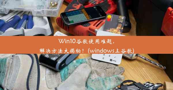 Win10谷歌使用难题，解决方法大揭秘！(windows上谷歌)