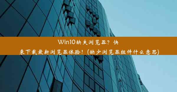 Win10缺失浏览器？快来下载最新浏览器体验！(缺少浏览器组件什么意思)