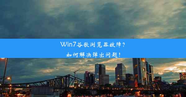 Win7谷歌浏览器故障？如何解决弹出问题！