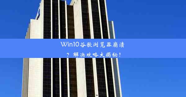 Win10谷歌浏览器崩溃？解决攻略大揭秘！