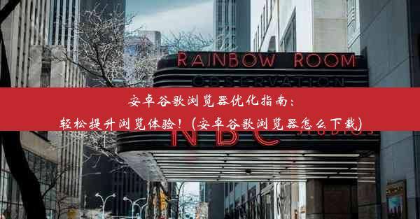 安卓谷歌浏览器优化指南：轻松提升浏览体验！(安卓谷歌浏览器怎么下载)