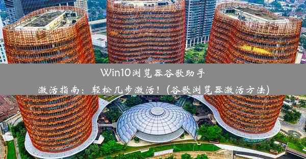 Win10浏览器谷歌助手激活指南：轻松几步激活！(谷歌浏览器激活方法)