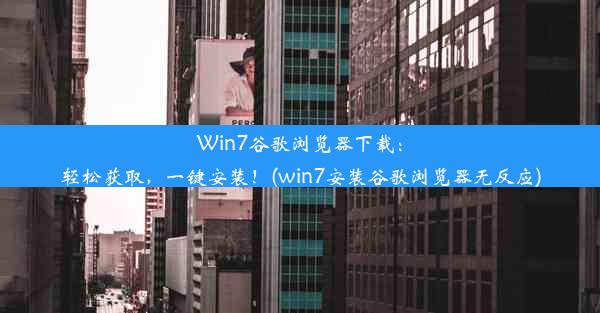 Win7谷歌浏览器下载：轻松获取，一键安装！(win7安装谷歌浏览器无反应)