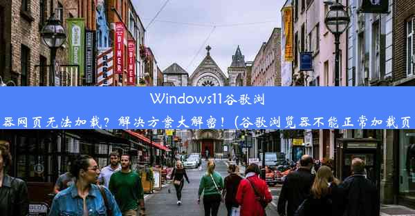 Windows11谷歌浏览器网页无法加载？解决方案大解密！(谷歌浏览器不能正常加载页面)