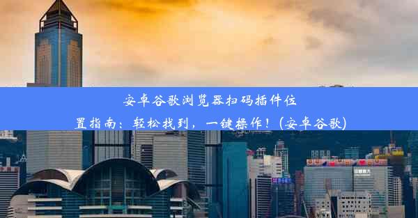 安卓谷歌浏览器扫码插件位置指南：轻松找到，一键操作！(安卓谷歌)