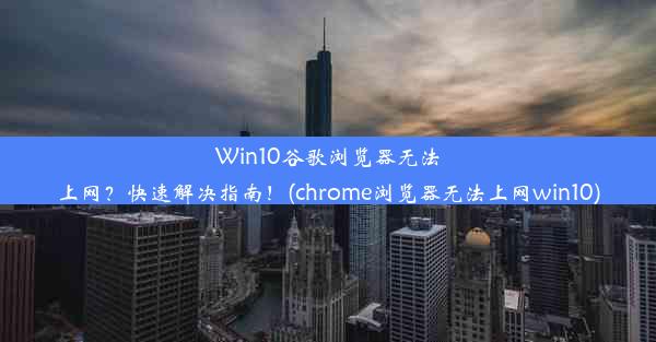 Win10谷歌浏览器无法上网？快速解决指南！(chrome浏览器无法上网win10)