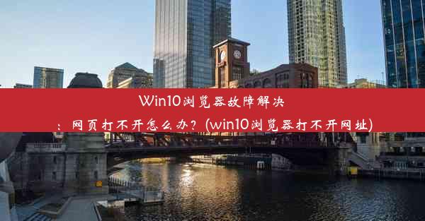 Win10浏览器故障解决：网页打不开怎么办？(win10浏览器打不开网址)