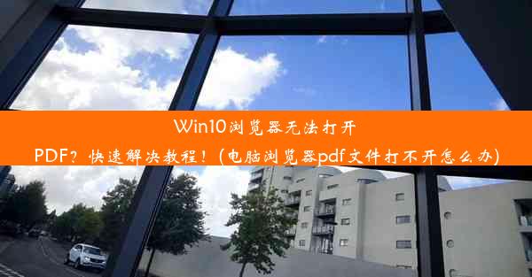 Win10浏览器无法打开PDF？快速解决教程！(电脑浏览器pdf文件打不开怎么办)