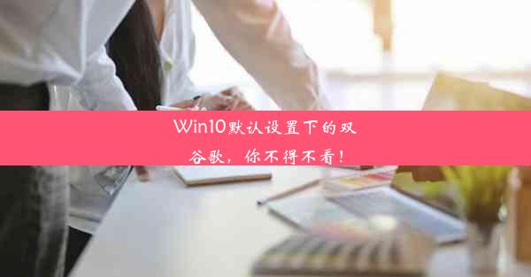 Win10默认设置下的双谷歌，你不得不看！