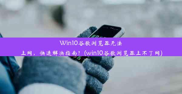 Win10谷歌浏览器无法上网，快速解决指南！(win10谷歌浏览器上不了网)