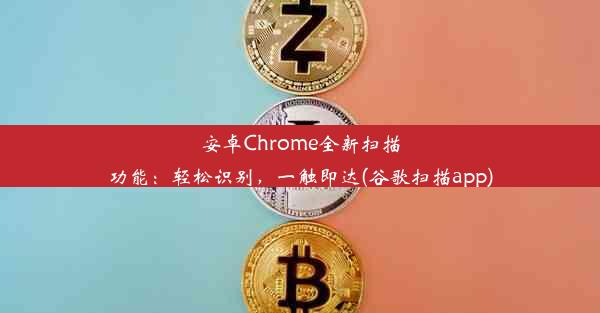 安卓Chrome全新扫描功能：轻松识别，一触即达(谷歌扫描app)