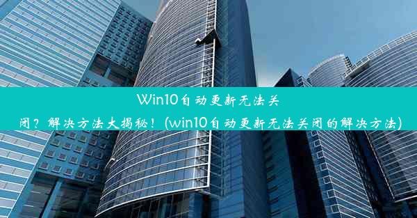 Win10自动更新无法关闭？解决方法大揭秘！(win10自动更新无法关闭的解决方法)