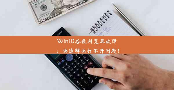 Win10谷歌浏览器故障：快速解决打不开问题！