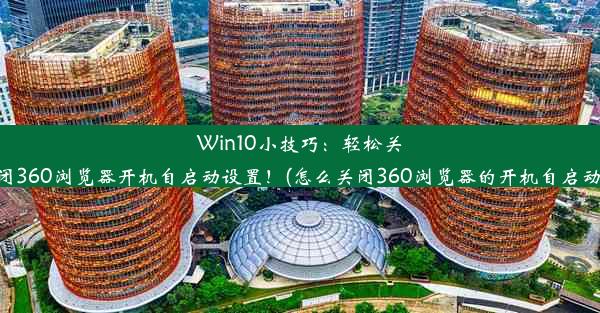 Win10小技巧：轻松关闭360浏览器开机自启动设置！(怎么关闭360浏览器的开机自启动)