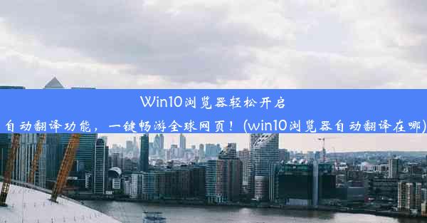 Win10浏览器轻松开启自动翻译功能，一键畅游全球网页！(win10浏览器自动翻译在哪)