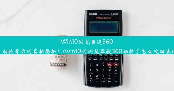 Win10浏览器遭360劫持背后的真相揭秘！(win10的浏览器被360劫持了怎么改回来)