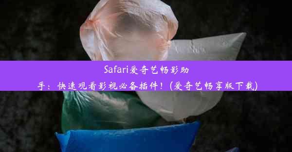 Safari爱奇艺畅影助手：快速观看影视必备插件！(爱奇艺畅享版下载)