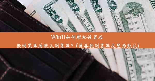 Win11如何轻松设置谷歌浏览器为默认浏览器？(将谷歌浏览器设置为默认)