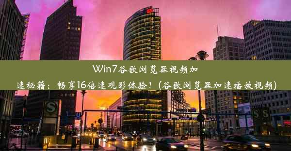 Win7谷歌浏览器视频加速秘籍：畅享16倍速观影体验！(谷歌浏览器加速播放视频)